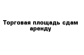 Торговая площадь сдам аренду